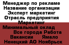 Менеджер по рекламе › Название организации ­ Эксперт-маркетинг › Отрасль предприятия ­ Маркетинг › Минимальный оклад ­ 50 000 - Все города Работа » Вакансии   . Ямало-Ненецкий АО,Ноябрьск г.